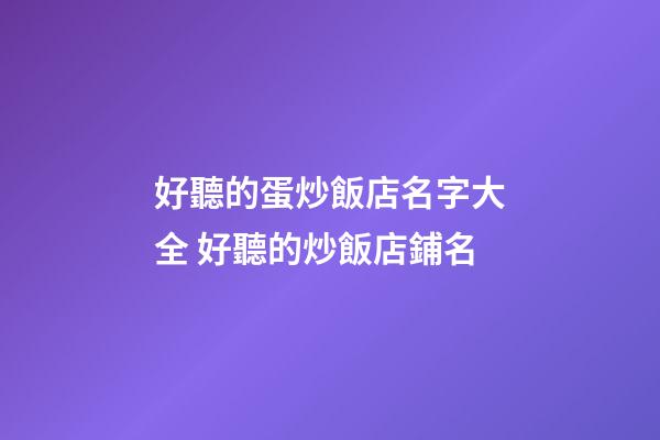 好聽的蛋炒飯店名字大全 好聽的炒飯店鋪名